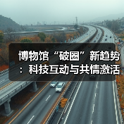 博物馆“破圈”新趋势：科技互动与共情激活文化新活力