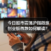 今日股市震荡沪指微涨创业板微跌如何解读?(图1) 今日股市震荡沪指微涨创业板微跌如何解读?(图1)