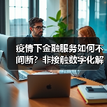 疫情下金融服务如何不间断？非接触数字化解决方案