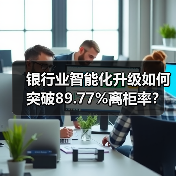 银行业智能化升级如何突破89.77%离柜率?(图1) 银行业智能化升级如何突破89.77%离柜率?(图1)