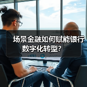 场景金融如何赋能银行数字化转型?(图2) 场景金融如何赋能银行数字化转型?(图2)