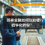 场景金融如何赋能银行数字化转型？