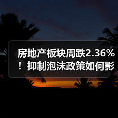 房地产板块周跌2.36%!抑制泡沫政策如何影响楼市?(图3) 房地产板块周跌2.36%!抑制泡沫政策如何影响楼市?(图3)