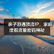亲子游遇顶流IP,家庭度假流量密码揭秘(图4) 亲子游遇顶流IP,家庭度假流量密码揭秘(图4)