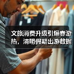 文旅消费升级引爆春游热,清明假期出游数据亮眼(图2) 文旅消费升级引爆春游热,清明假期出游数据亮眼(图2)