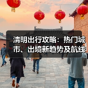 清明出行攻略：热门城市、出境新趋势及航线变化全解析