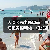 大湾区养老新风尚：跨境服务便利化，银发族如何安享晚年（图3）