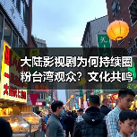大陆影视剧为何持续圈粉台湾观众？文化共鸣成关键