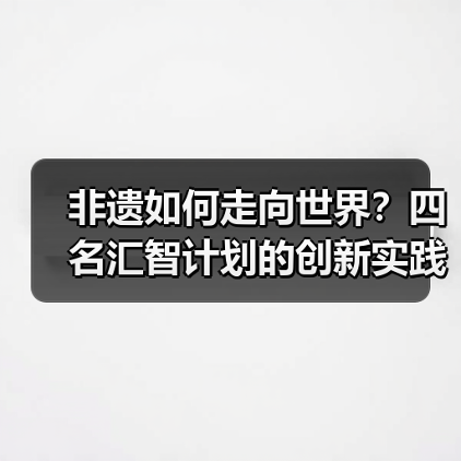 非遗如何走向世界？四名汇智计划的创新实践