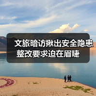 文旅暗访揪出安全隐患整改要求迫在眉睫