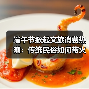 端午节掀起文旅消费热潮:传统民俗如何带火假日经济?(图2) 端午节掀起文旅消费热潮:传统民俗如何带火假日经济?(图2)