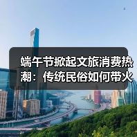 端午节掀起文旅消费热潮:传统民俗如何带火假日经济?(图4) 端午节掀起文旅消费热潮:传统民俗如何带火假日经济?(图4)