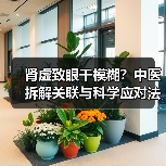 肾虚致眼干模糊？中医拆解关联与科学应对法