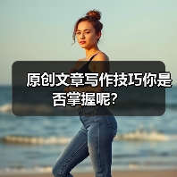 原创文章写作技巧你是否掌握呢?(图2) 原创文章写作技巧你是否掌握呢?(图2)