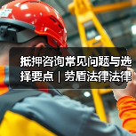 抵押咨询常见问题与选择要点 | 劳盾法律法律指南