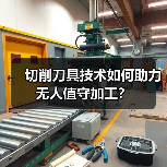 切削刀具技术如何助力无人值守加工？